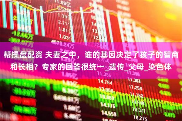 帮操盘配资 夫妻之中，谁的基因决定了孩子的智商和长相？专家的回答很统一_遗传_父母_染色体