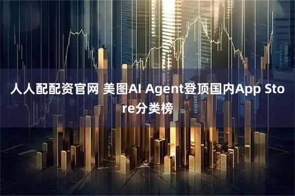 人人配配资官网 美图AI Agent登顶国内App Store分类榜