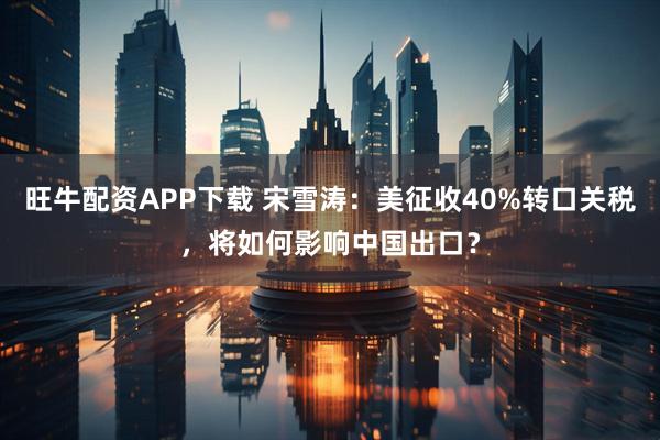 旺牛配资APP下载 宋雪涛：美征收40%转口关税，将如何影响中国出口？