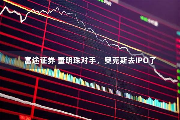 富途证券 董明珠对手，奥克斯去IPO了