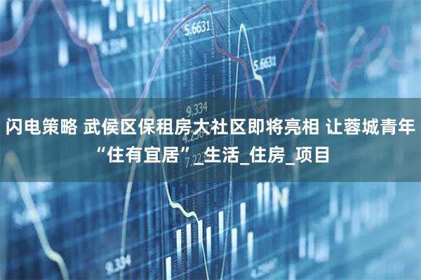闪电策略 武侯区保租房大社区即将亮相 让蓉城青年“住有宜居”_生活_住房_项目