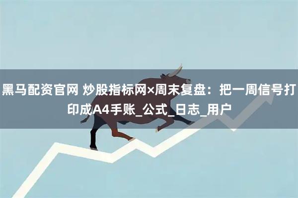 黑马配资官网 炒股指标网×周末复盘:把一周信号打印成A4手账_公式_日志_用户