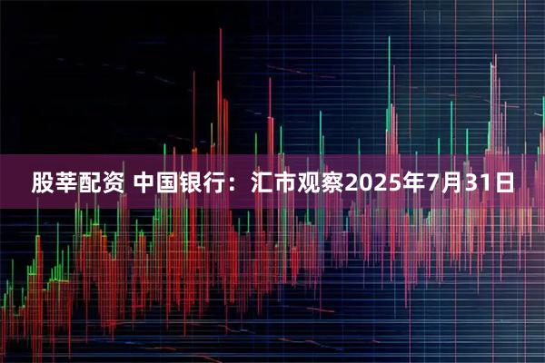 股莘配资 中国银行：汇市观察2025年7月31日