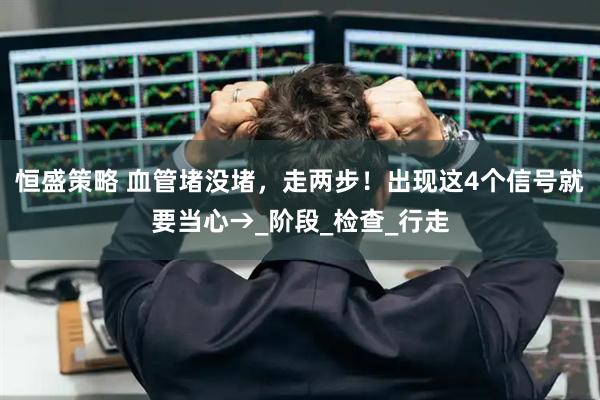 恒盛策略 血管堵没堵，走两步！出现这4个信号就要当心→_阶段_检查_行走