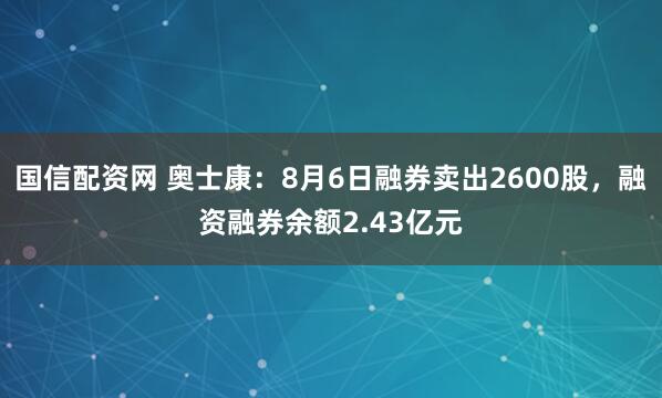 国信配资网 奥士康：8月6日融券卖出2600股，融资融券余额2.43亿元