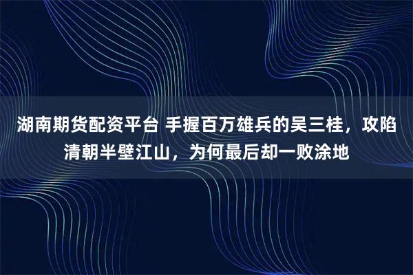 湖南期货配资平台 手握百万雄兵的吴三桂，攻陷清朝半壁江山，为何最后却一败涂地