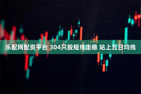 乐配网配资平台 304只股短线走稳 站上五日均线