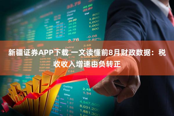 新疆证券APP下载 一文读懂前8月财政数据：税收收入增速由负转正