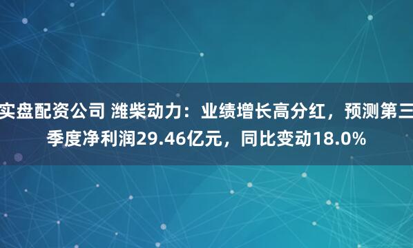 实盘配资公司 潍柴动力：业绩增长高分红，预测第三季度净利润29.46亿元，同比变动18.0%