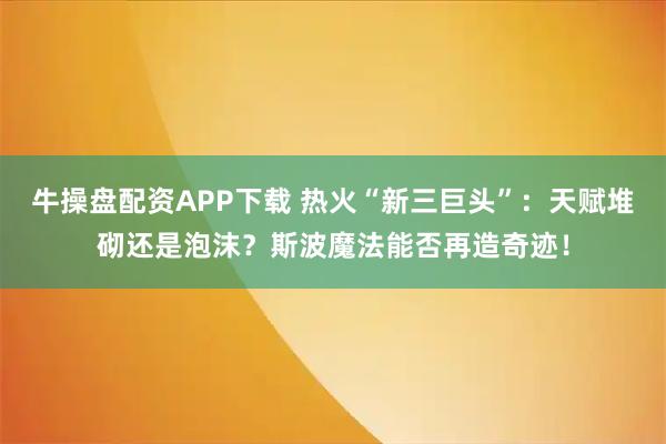 牛操盘配资APP下载 热火“新三巨头”：天赋堆砌还是泡沫？斯波魔法能否再造奇迹！