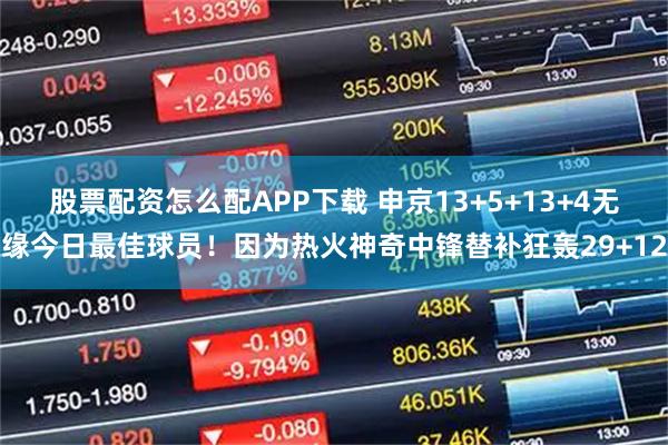 股票配资怎么配APP下载 申京13+5+13+4无缘今日最佳球员！因为热火神奇中锋替补狂轰29+12