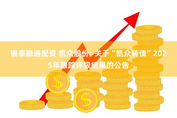 银泰融通配资 凯众股份: 关于“凯众转债”2025年跟踪评级结果的公告