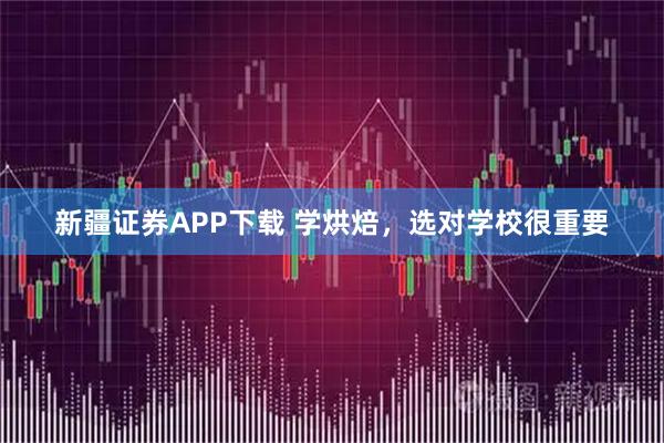 新疆证券APP下载 学烘焙，选对学校很重要