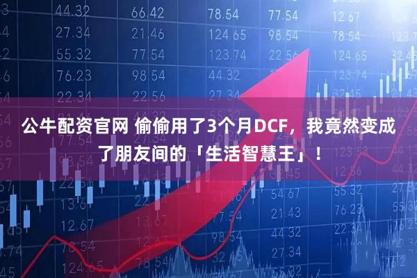 公牛配资官网 偷偷用了3个月DCF，我竟然变成了朋友间的「生活智慧王」！