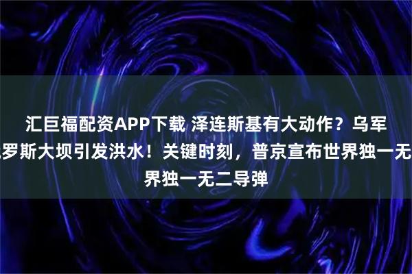 汇巨福配资APP下载 泽连斯基有大动作?乌军轰炸俄罗斯大坝引发洪水!关键时刻,普京宣布世界独一无二导弹