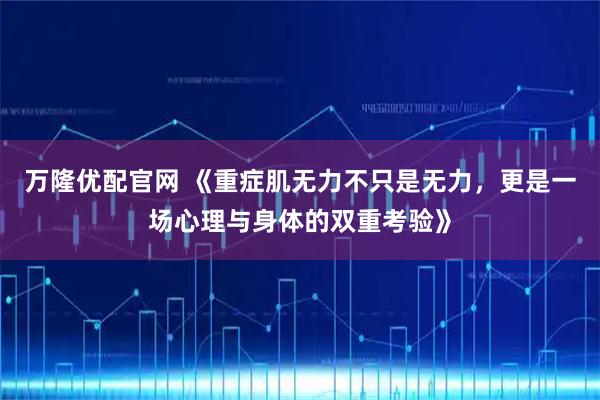 万隆优配官网 《重症肌无力不只是无力，更是一场心理与身体的双重考验》