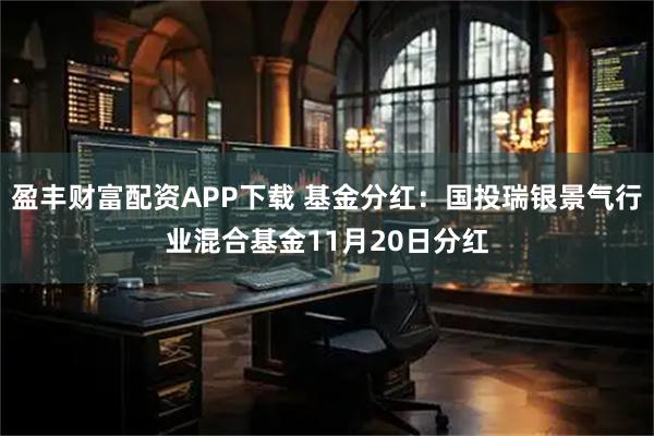 盈丰财富配资APP下载 基金分红：国投瑞银景气行业混合基金11月20日分红