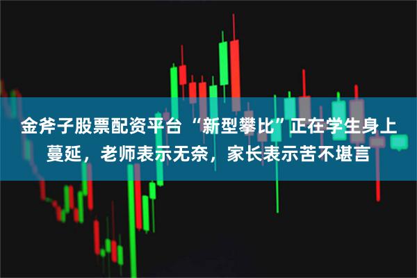金斧子股票配资平台 “新型攀比”正在学生身上蔓延,老师表示无奈,家长表示苦不堪言