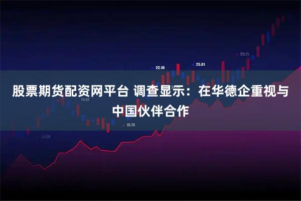 股票期货配资网平台 调查显示:在华德企重视与中国伙伴合作
