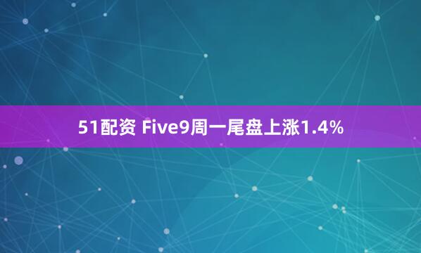 51配资 Five9周一尾盘上涨1.4%