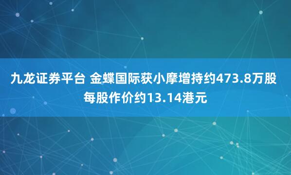 九龙证券平台 金蝶国际获小摩增持约473.8万股 每股作价约13.14港元