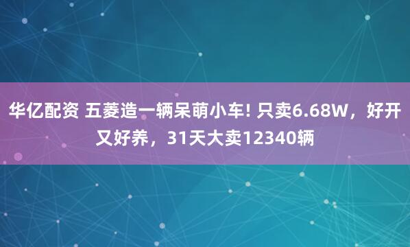 华亿配资 五菱造一辆呆萌小车! 只卖6.68W，好开又好养，31天大卖12340辆