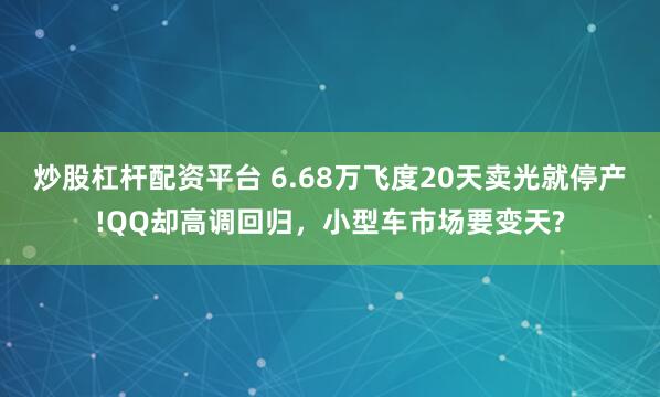 炒股杠杆配资平台 6.68万飞度20天卖光就停产!QQ却高调回归，小型车市场要变天?