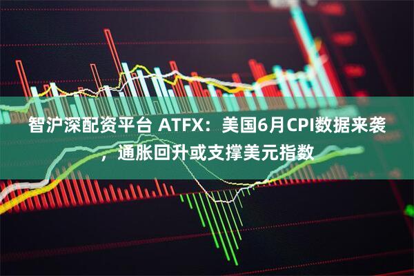 智沪深配资平台 ATFX：美国6月CPI数据来袭，通胀回升或支撑美元指数
