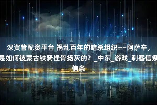 深资管配资平台 祸乱百年的暗杀组织——阿萨辛，是如何被蒙古铁骑挫骨扬灰的？_中东_游戏_刺客信条