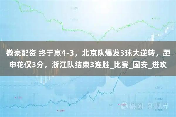 微豪配资 终于赢4-3，北京队爆发3球大逆转，距申花仅3分，浙江队结束3连胜_比赛_国安_进攻