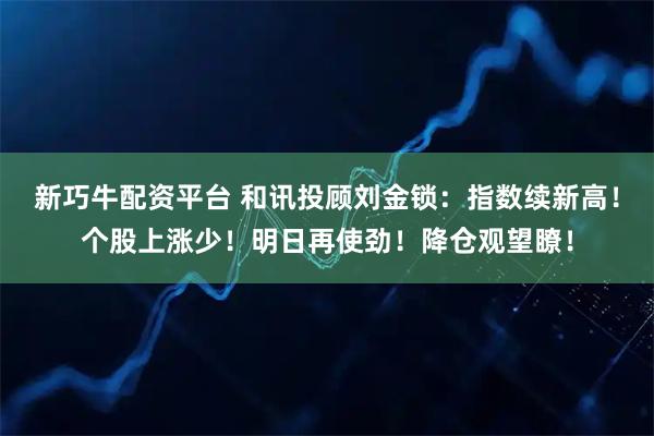 新巧牛配资平台 和讯投顾刘金锁：指数续新高！个股上涨少！明日再使劲！降仓观望瞭！