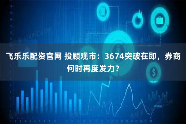 飞乐乐配资官网 投顾观市：3674突破在即，券商何时再度发力？