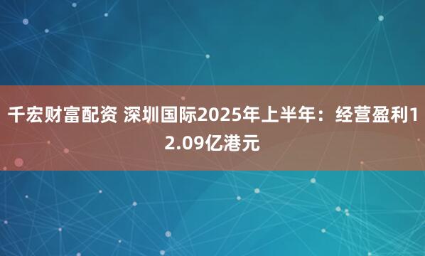 千宏财富配资 深圳国际2025年上半年：经营盈利12.09亿港元