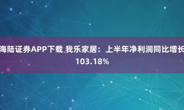 海陆证券APP下载 我乐家居：上半年净利润同比增长103.18%