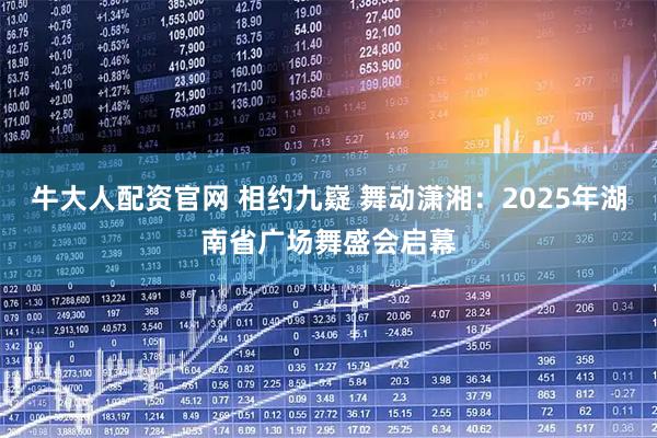 牛大人配资官网 相约九嶷 舞动潇湘：2025年湖南省广场舞盛会启幕