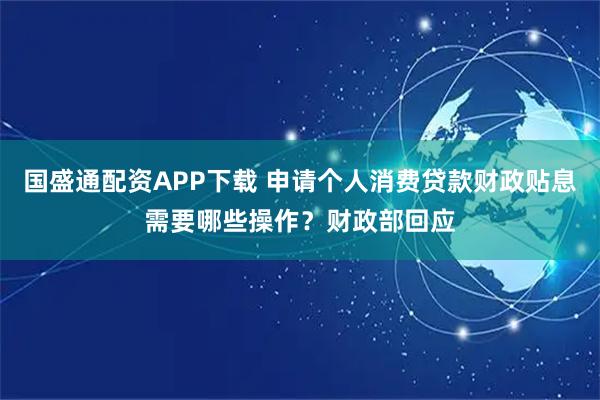 国盛通配资APP下载 申请个人消费贷款财政贴息需要哪些操作？财政部回应