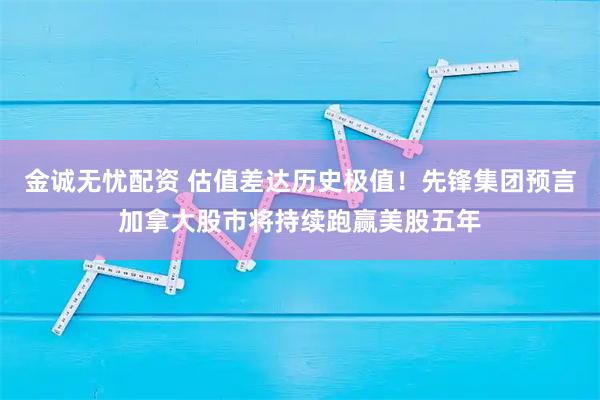 金诚无忧配资 估值差达历史极值！先锋集团预言加拿大股市将持续跑赢美股五年